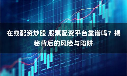 在线配资炒股 股票配资平台靠谱吗？揭秘背后的风险与陷阱
