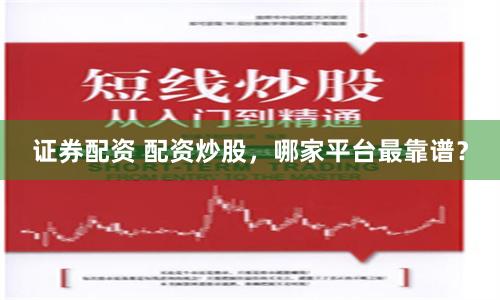 证券配资 配资炒股，哪家平台最靠谱？