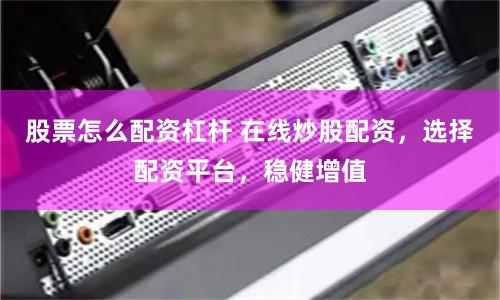 股票怎么配资杠杆 在线炒股配资，选择配资平台，稳健增值