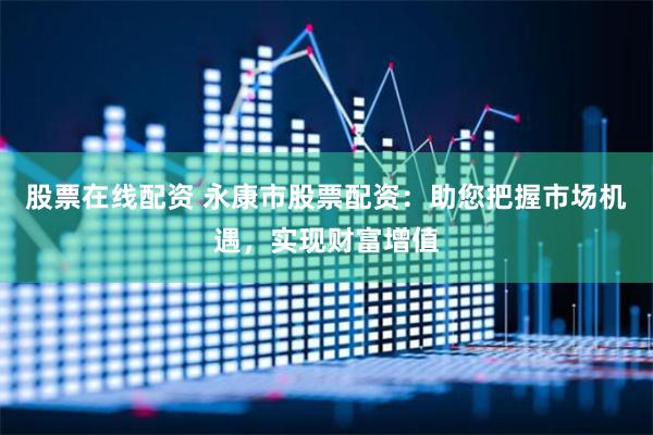 股票在线配资 永康市股票配资：助您把握市场机遇，实现财富增值