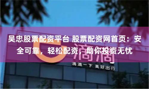 吴忠股票配资平台 股票配资网首页：安全可靠，轻松配资，助你投资无忧