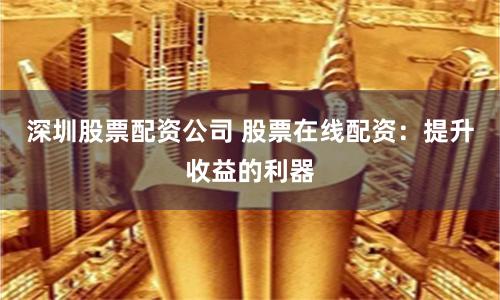 深圳股票配资公司 股票在线配资:提升收益的利器
