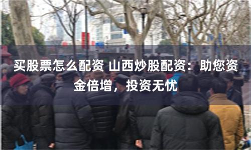 买股票怎么配资 山西炒股配资：助您资金倍增，投资无忧