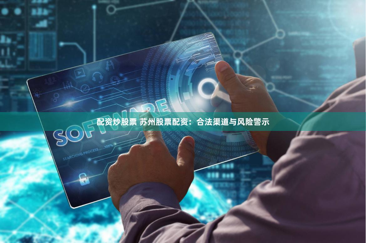 配资炒股票 苏州股票配资：合法渠道与风险警示
