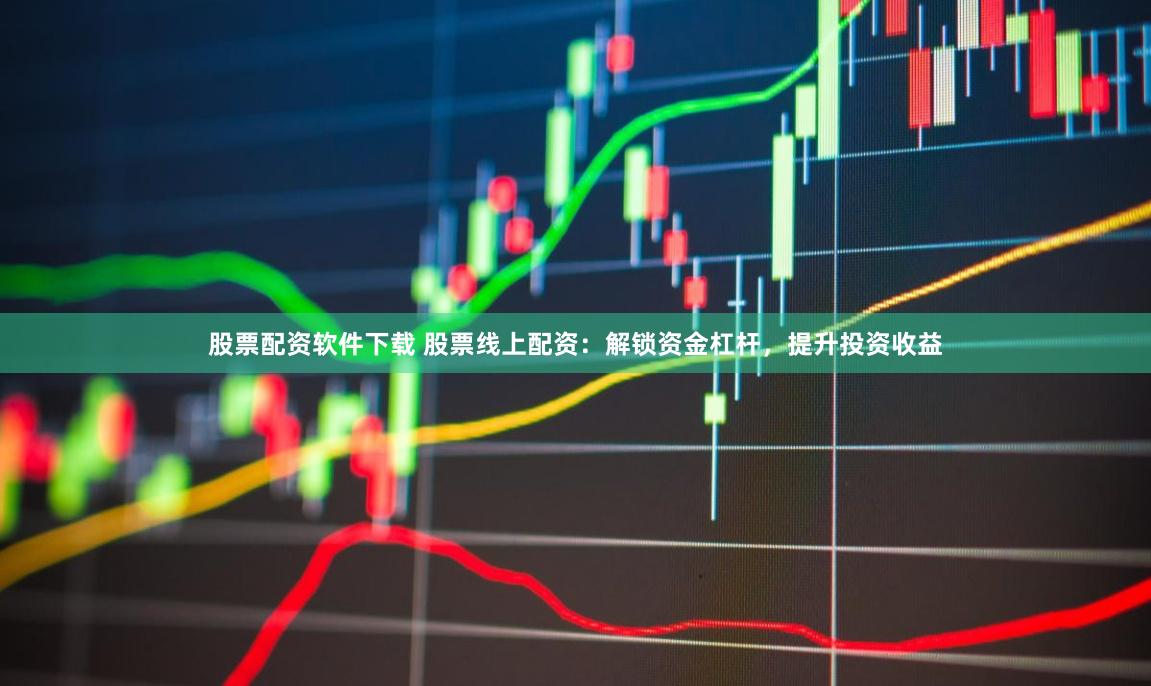 股票配资软件下载 股票线上配资:解锁资金杠杆,提升投资收益