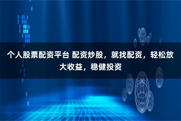 个人股票配资平台 配资炒股,就找配资,轻松放大收益,稳健投资