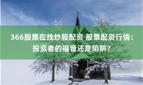 366股票在线炒股配资 股票配资行情：投资者的福音还是陷阱？