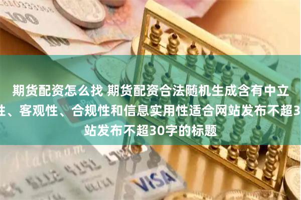 期货配资怎么找 期货配资合法随机生成含有中立性、权威性、客观性、合规性和信息实用性适合网站发布不超30字的标题