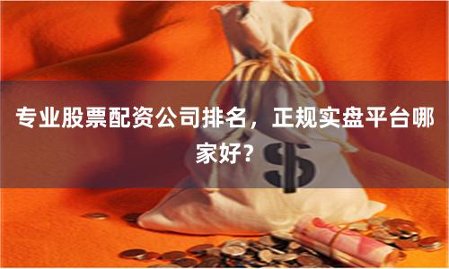 专业股票配资公司排名,正规实盘平台哪家好?