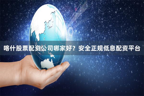 喀什股票配资公司哪家好？安全正规低息配资平台