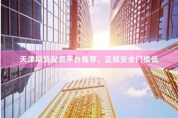 天津期货配资平台推荐，正规安全门槛低