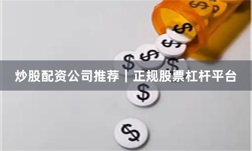 炒股配资公司推荐｜正规股票杠杆平台