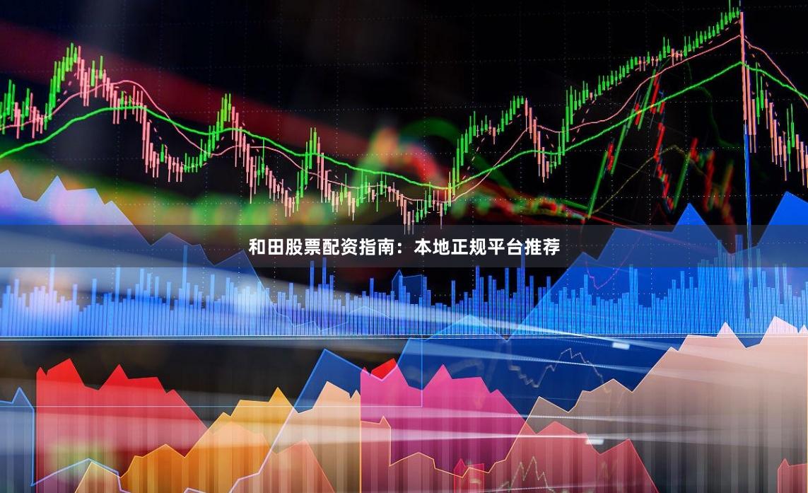 和田股票配资指南：本地正规平台推荐