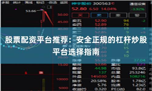 股票配资平台推荐：安全正规的杠杆炒股平台选择指南