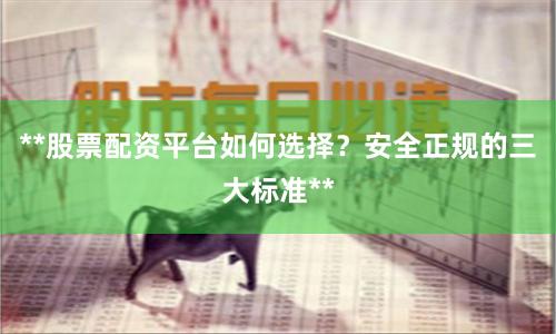 **股票配资平台如何选择？安全正规的三大标准**