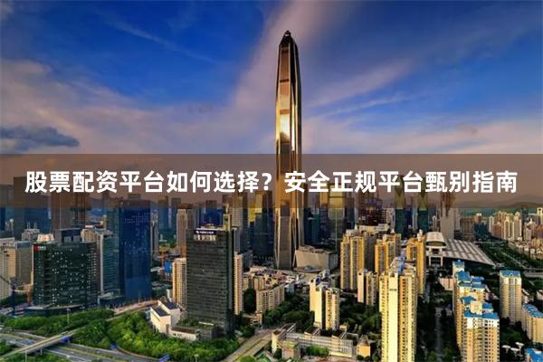 股票配资平台如何选择？安全正规平台甄别指南