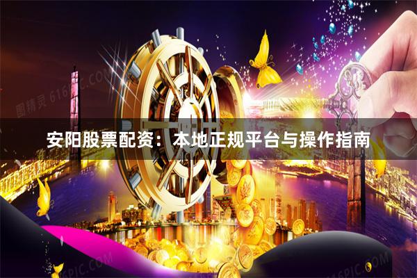 安阳股票配资：本地正规平台与操作指南