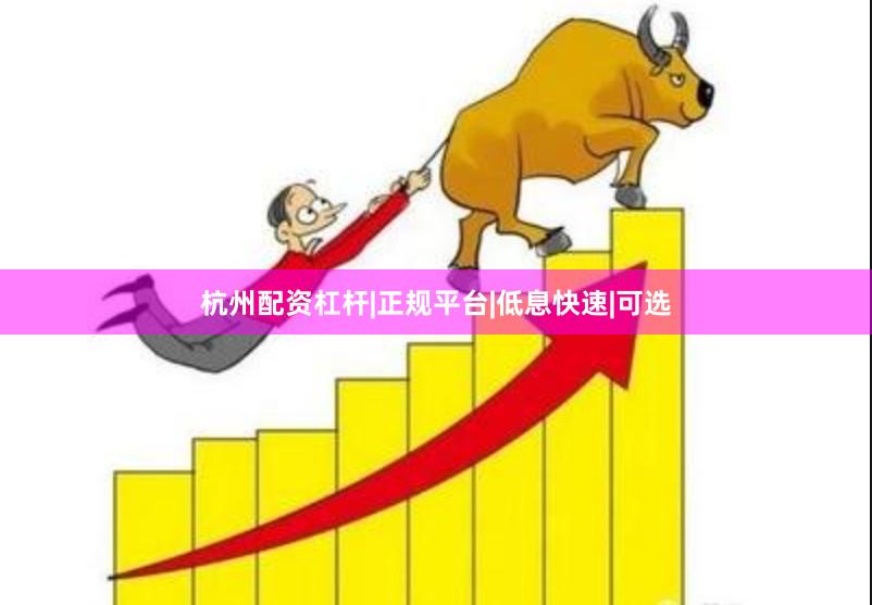 杭州配资杠杆|正规平台|低息快速|可选