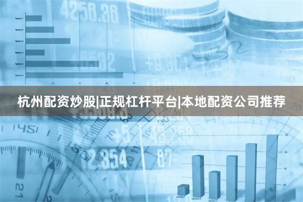 杭州配资炒股|正规杠杆平台|本地配资公司推荐