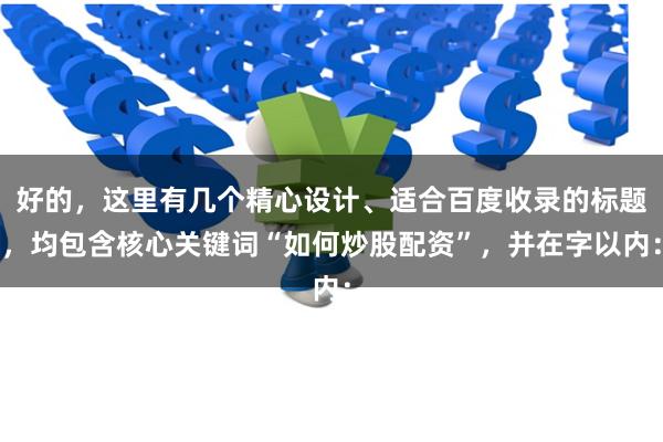 好的，这里有几个精心设计、适合百度收录的标题，均包含核心关键词“如何炒股配资”，并在字以内：