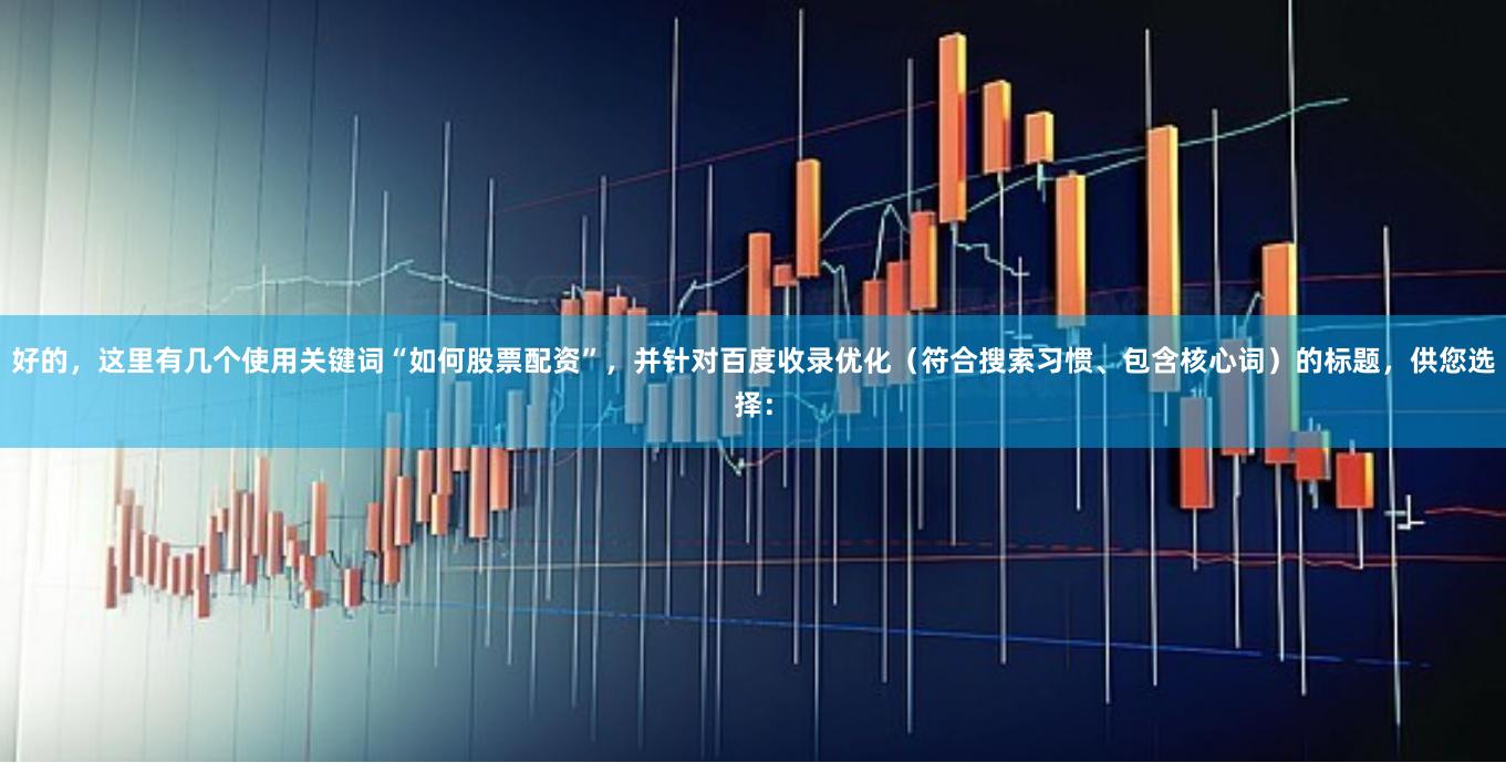 好的，这里有几个使用关键词“如何股票配资”，并针对百度收录优化（符合搜索习惯、包含核心词）的标题，供您选择：