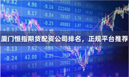 厦门恒指期货配资公司排名，正规平台推荐