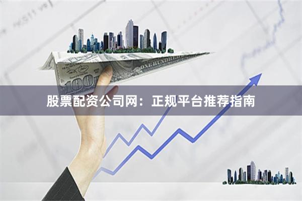 股票配资公司网：正规平台推荐指南