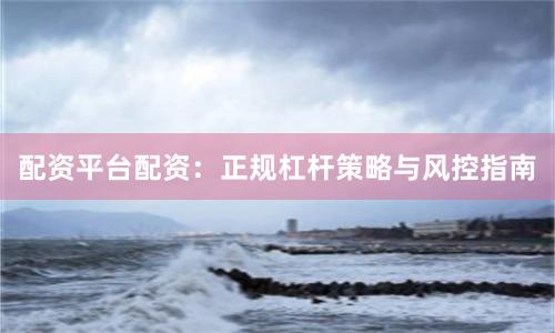 配资平台配资：正规杠杆策略与风控指南