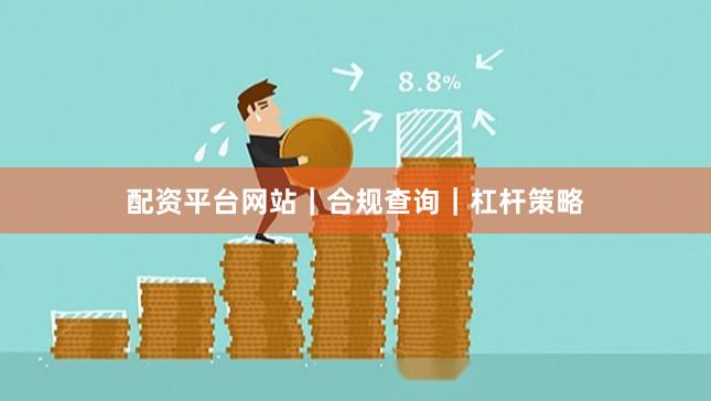 配资平台网站|合规查询|杠杆策略