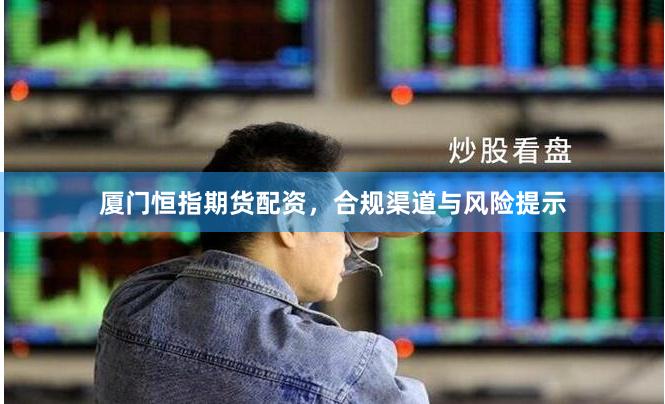 厦门恒指期货配资,合规渠道与风险提示