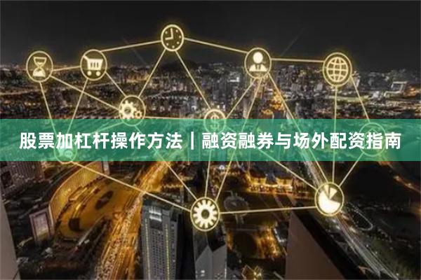 股票加杠杆操作方法｜融资融券与场外配资指南