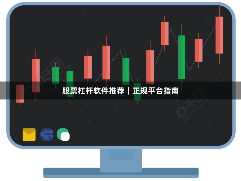 股票杠杆软件推荐|正规平台指南