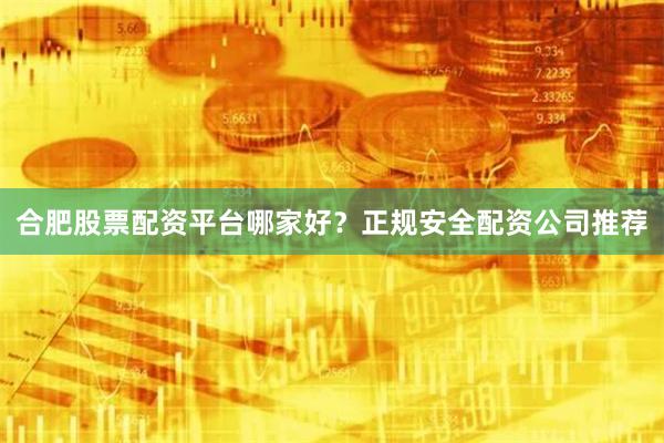 合肥股票配资平台哪家好?正规安全配资公司推荐