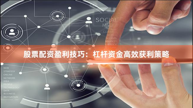 股票配资盈利技巧:杠杆资金高效获利策略
