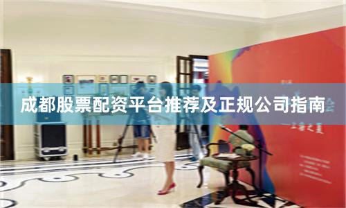 成都股票配资平台推荐及正规公司指南