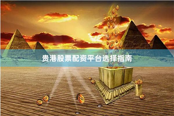 贵港股票配资平台选择指南