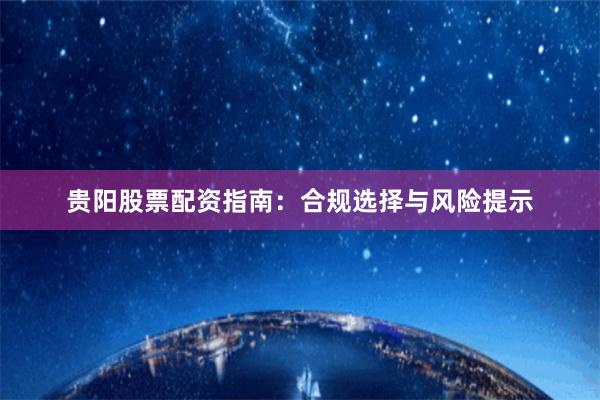 贵阳股票配资指南：合规选择与风险提示