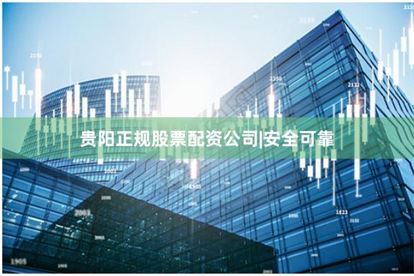 贵阳正规股票配资公司|安全可靠