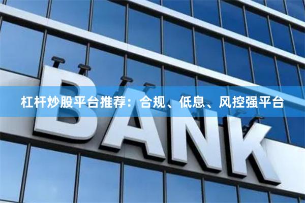 杠杆炒股平台推荐：合规、低息、风控强平台