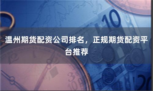 温州期货配资公司排名,正规期货配资平台推荐