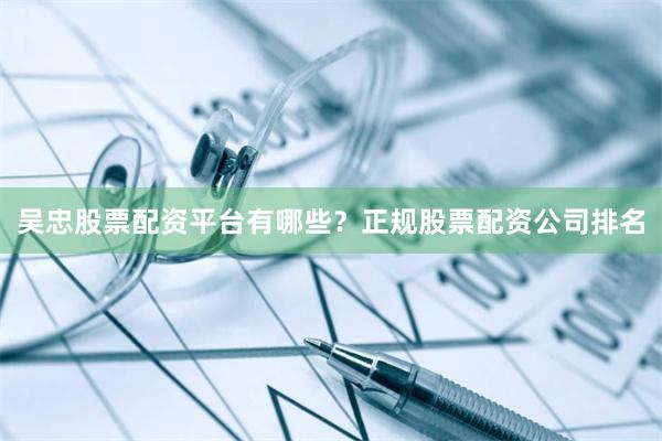 吴忠股票配资平台有哪些？正规股票配资公司排名