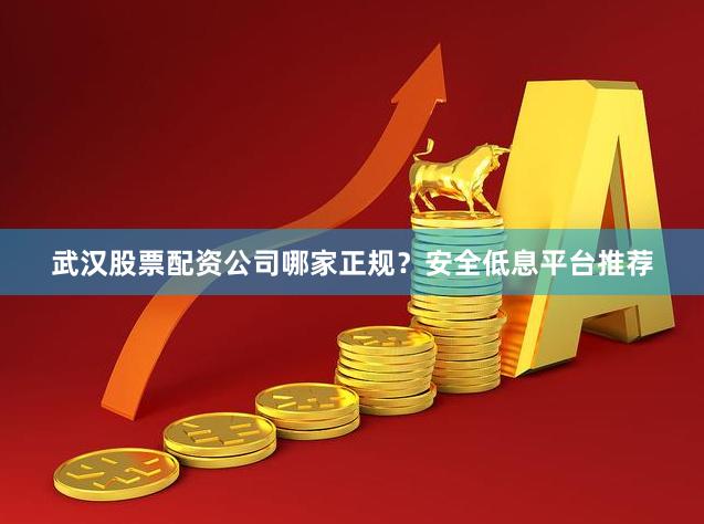 武汉股票配资公司哪家正规?安全低息平台推荐