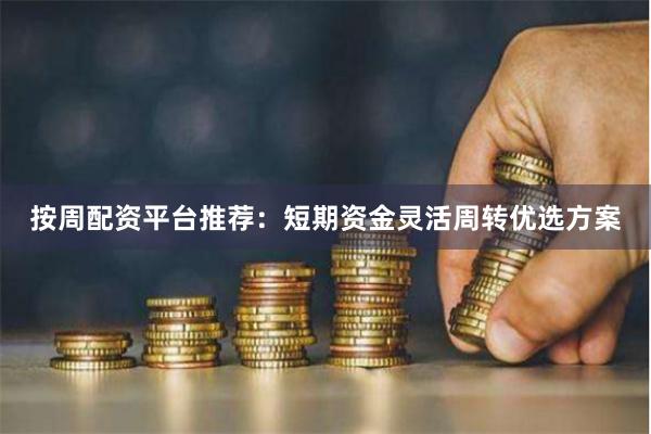 按周配资平台推荐：短期资金灵活周转优选方案