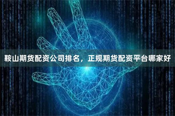 鞍山期货配资公司排名，正规期货配资平台哪家好