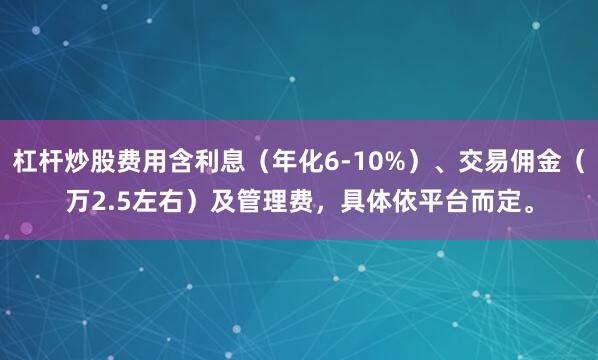 杠杆炒股费用含利息（年化6-10%）、交易佣金（万2.5左右）及管理费，具体依平台而定。