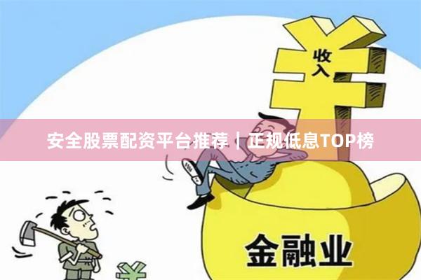 安全股票配资平台推荐｜正规低息TOP榜