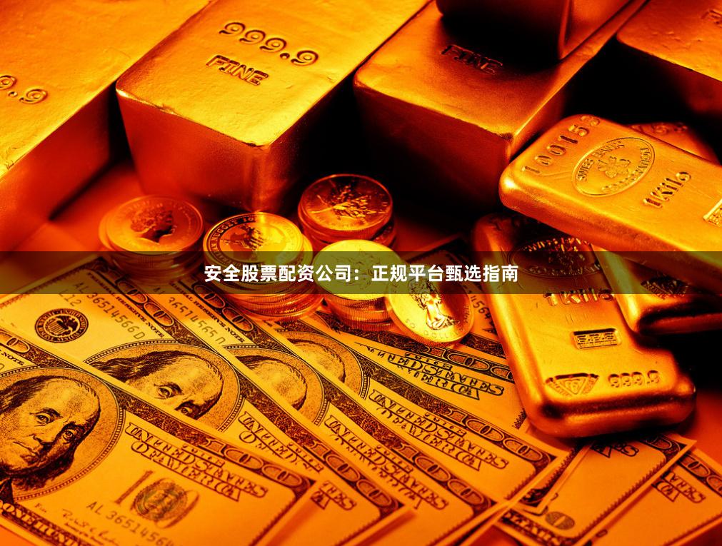 安全股票配资公司：正规平台甄选指南