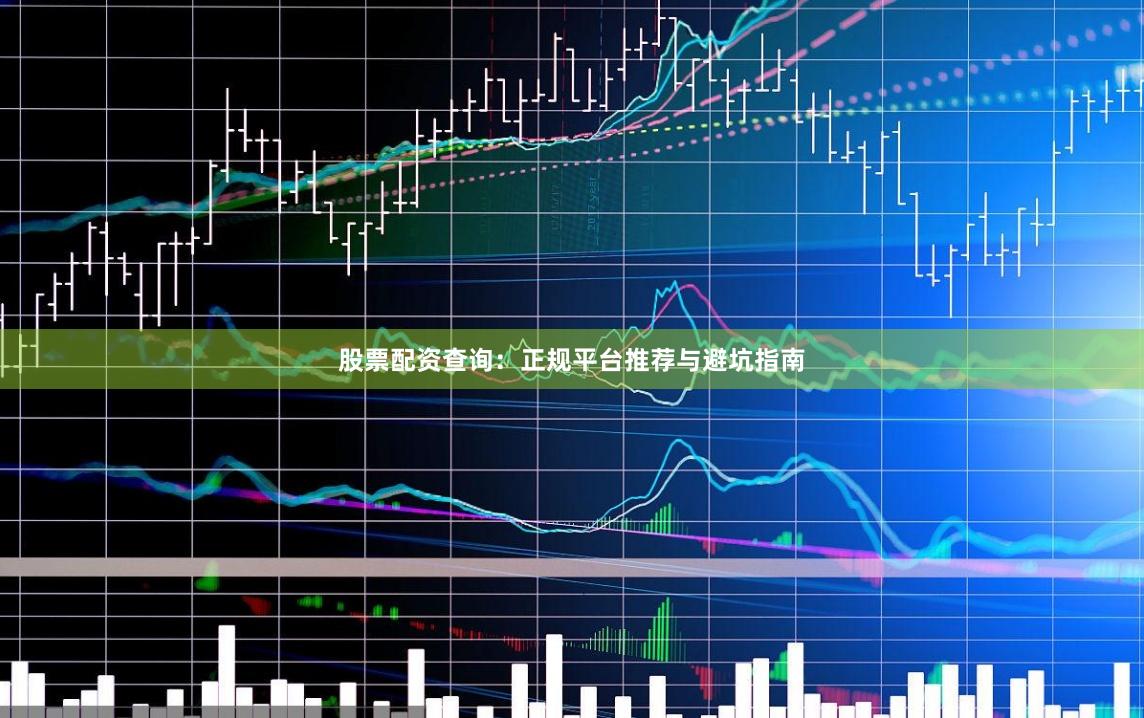 股票配资查询:正规平台推荐与避坑指南