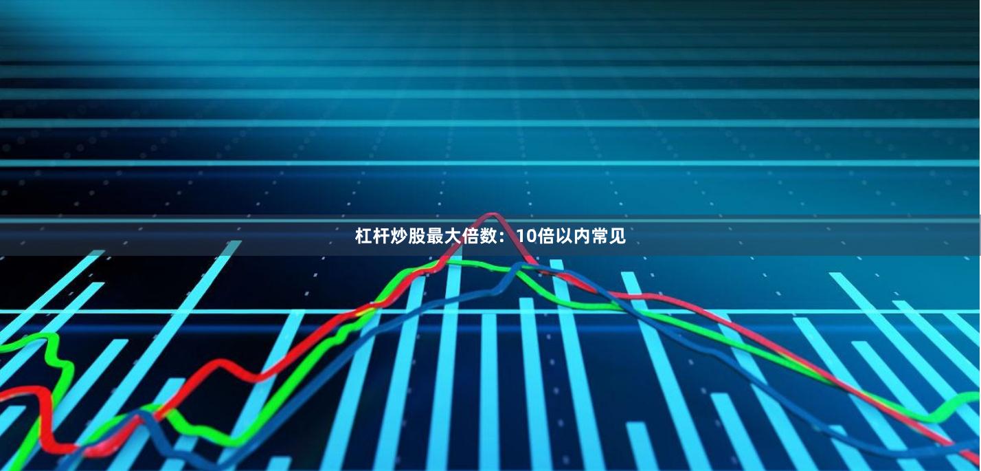 杠杆炒股最大倍数：10倍以内常见