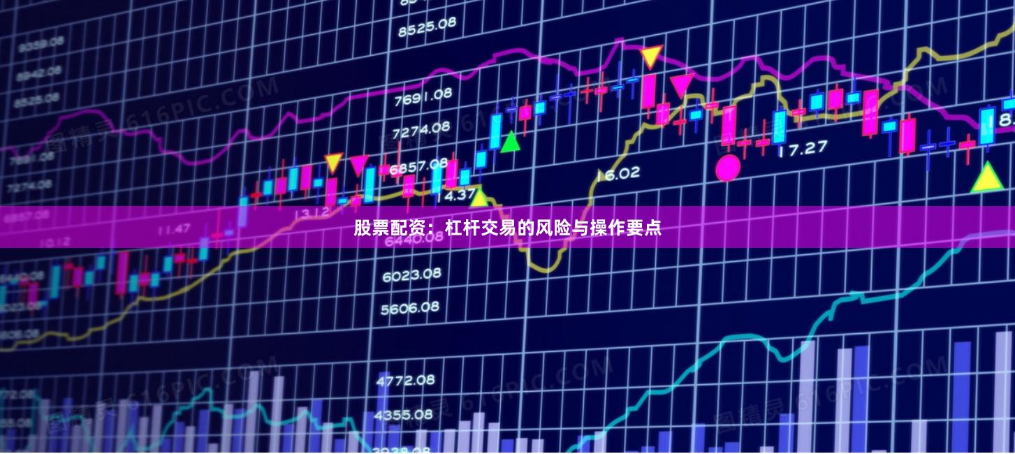 股票配资：杠杆交易的风险与操作要点
